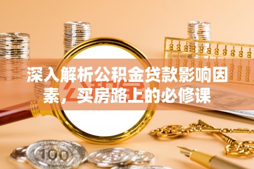 黑龙江深入解析公积金贷款影响因素，买房路上的必修课