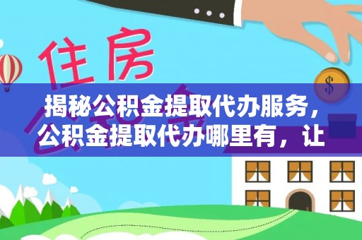 黑龙江揭秘公积金提取代办服务，公积金提取代办哪里有，让你省时省心的解决方案