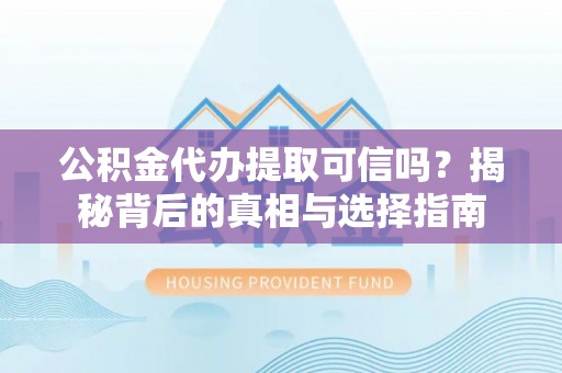 黑龙江公积金代办提取可信吗？揭秘背后的真相与选择指南