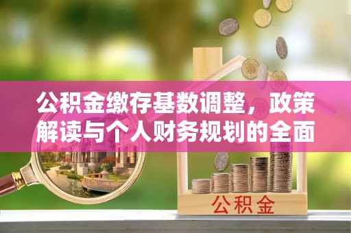 黑龙江公积金缴存基数调整，政策解读与个人财务规划的全面分析