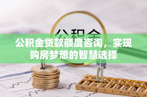 黑龙江公积金贷款额度咨询，实现购房梦想的智慧选择