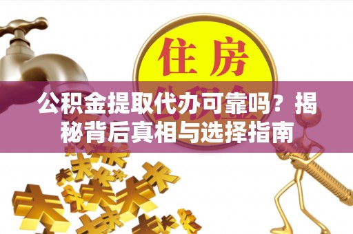 黑龙江公积金提取代办可靠吗？揭秘背后真相与选择指南