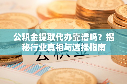 黑龙江公积金提取代办靠谱吗？揭秘行业真相与选择指南