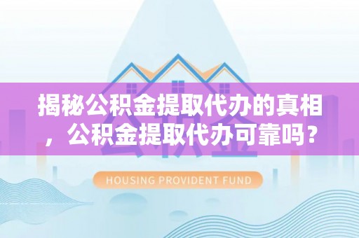 黑龙江揭秘公积金提取代办的真相，公积金提取代办可靠吗？