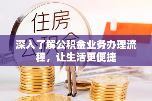 黑龙江深入了解公积金业务办理流程，让生活更便捷