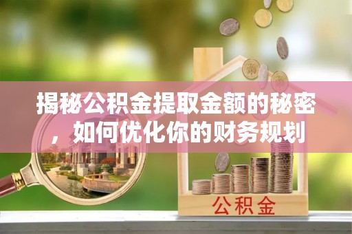 黑龙江揭秘公积金提取金额的秘密，如何优化你的财务规划