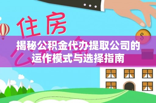 黑龙江揭秘公积金代办提取公司的运作模式与选择指南