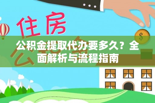 黑龙江公积金提取代办要多久？全面解析与流程指南