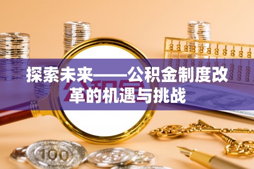 黑龙江探索未来——公积金制度改革的机遇与挑战