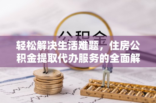 黑龙江轻松解决生活难题，住房公积金提取代办服务的全面解析