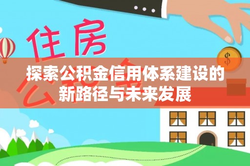 黑龙江探索公积金信用体系建设的新路径与未来发展