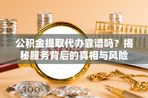 黑龙江公积金提取代办靠谱吗？揭秘服务背后的真相与风险