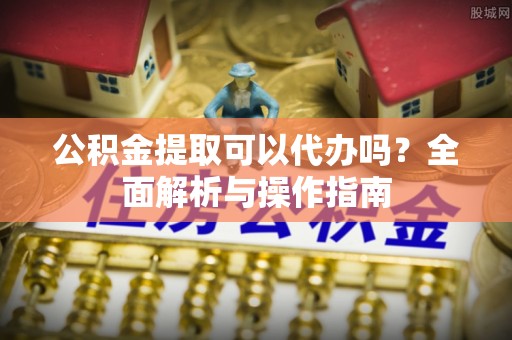 黑龙江公积金提取可以代办吗？全面解析与操作指南