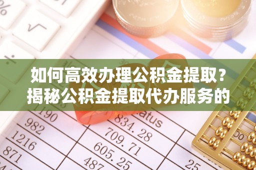 黑龙江如何高效办理公积金提取？揭秘公积金提取代办服务的优势与注意事项