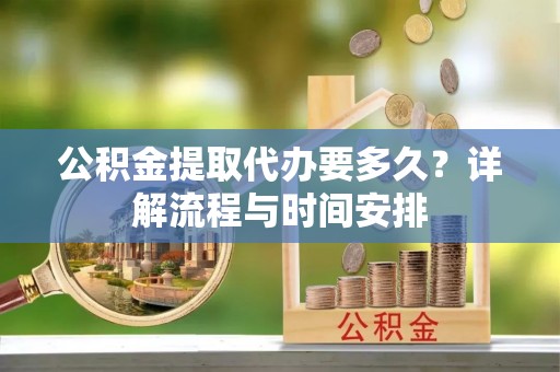 黑龙江公积金提取代办要多久？详解流程与时间安排