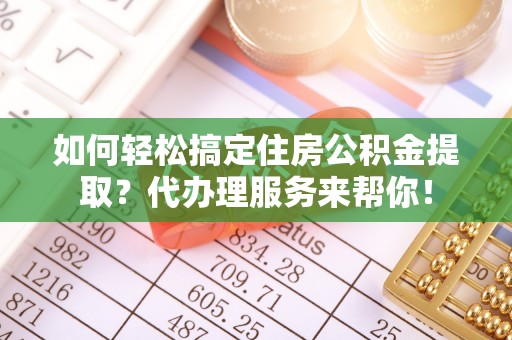 黑龙江如何轻松搞定住房公积金提取？代办理服务来帮你！