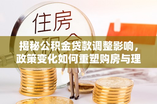 黑龙江揭秘公积金贷款调整影响，政策变化如何重塑购房与理财规划