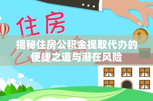 黑龙江揭秘住房公积金提取代办的便捷之道与潜在风险