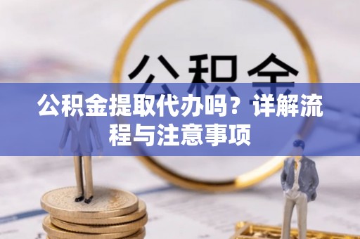 黑龙江公积金提取代办吗？详解流程与注意事项