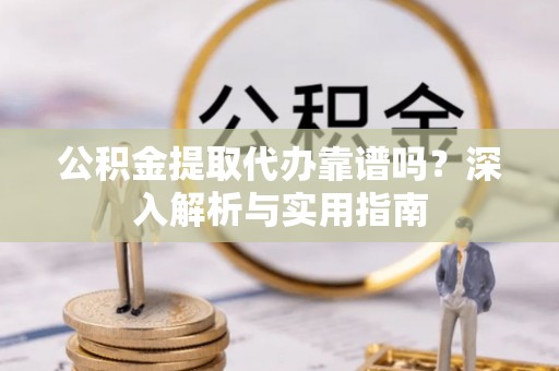 黑龙江公积金提取代办靠谱吗？深入解析与实用指南