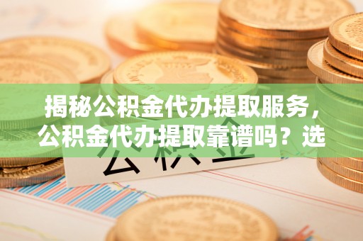 黑龙江揭秘公积金代办提取服务，公积金代办提取靠谱吗？选择前你需要知道这些！