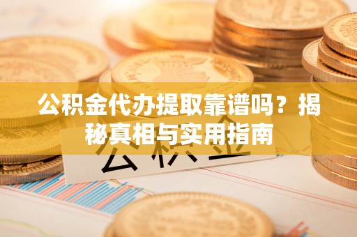 黑龙江公积金代办提取靠谱吗？揭秘真相与实用指南