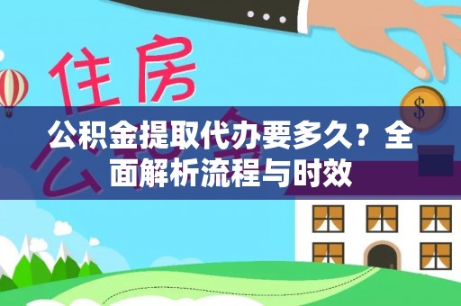 黑龙江公积金提取代办要多久？全面解析流程与时效