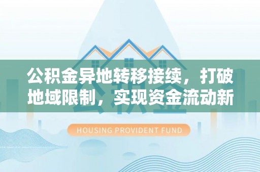 黑龙江公积金异地转移接续，打破地域限制，实现资金流动新纪元