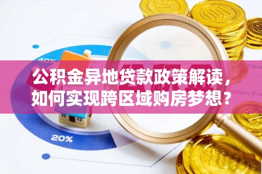 黑龙江公积金异地贷款政策解读，如何实现跨区域购房梦想？