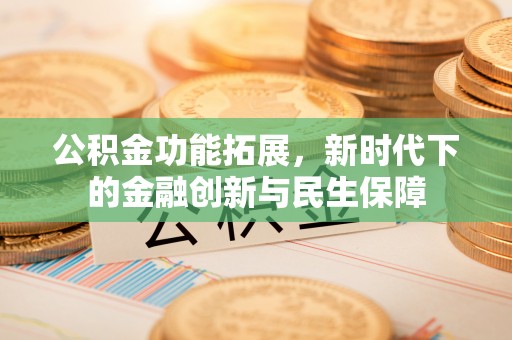 黑龙江公积金功能拓展，新时代下的金融创新与民生保障