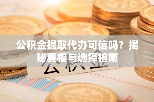 黑龙江公积金提取代办可信吗？揭秘真相与选择指南