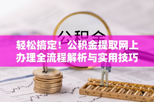 黑龙江轻松搞定！公积金提取网上办理全流程解析与实用技巧