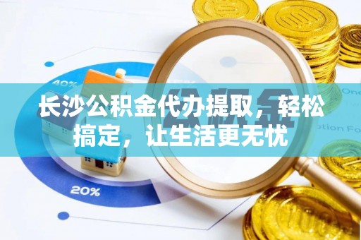 黑龙江长沙公积金代办提取，轻松搞定，让生活更无忧