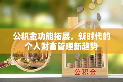黑龙江公积金功能拓展，新时代的个人财富管理新趋势