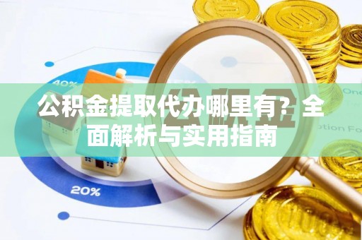 黑龙江公积金提取代办哪里有？全面解析与实用指南