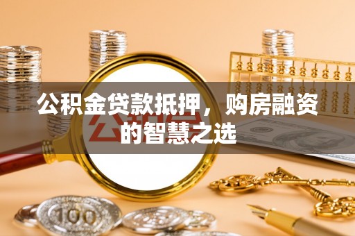 黑龙江公积金贷款抵押，购房融资的智慧之选