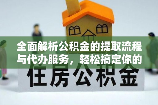 黑龙江全面解析公积金的提取流程与代办服务，轻松搞定你的公积金咨询代办提取