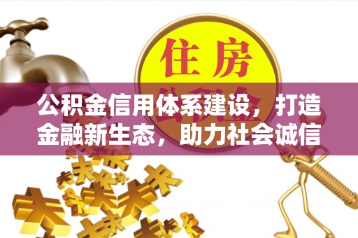 黑龙江公积金信用体系建设，打造金融新生态，助力社会诚信发展