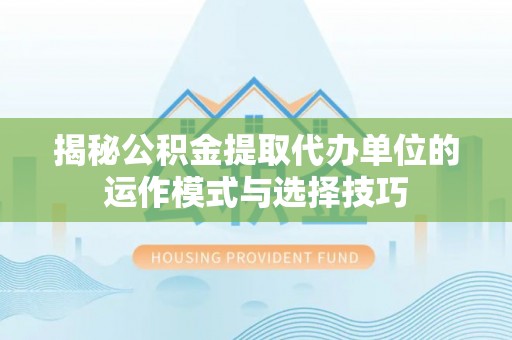 黑龙江揭秘公积金提取代办单位的运作模式与选择技巧