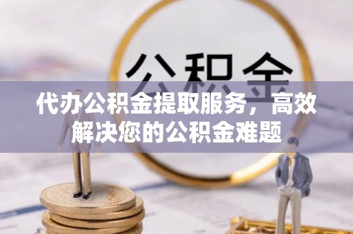 黑龙江代办公积金提取服务，高效解决您的公积金难题