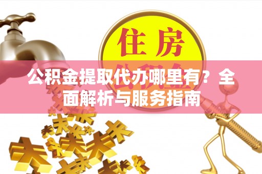 黑龙江公积金提取代办哪里有？全面解析与服务指南