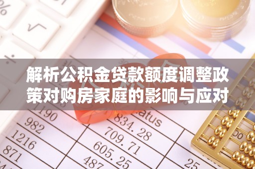 黑龙江解析公积金贷款额度调整政策对购房家庭的影响与应对策略