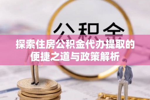 黑龙江探索住房公积金代办提取的便捷之道与政策解析