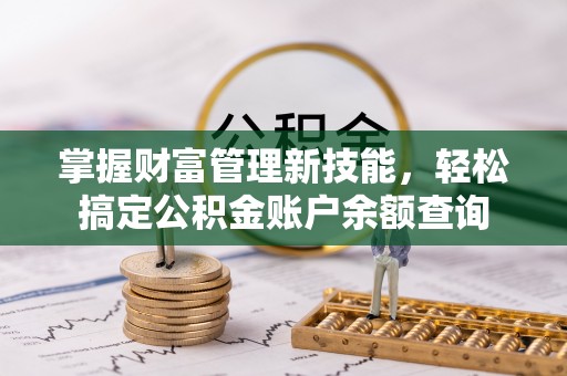 黑龙江掌握财富管理新技能，轻松搞定公积金账户余额查询