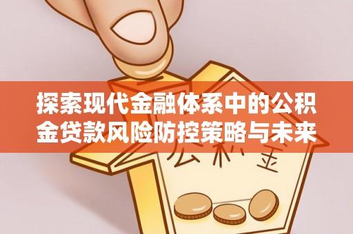 黑龙江探索现代金融体系中的公积金贷款风险防控策略与未来发展趋势
