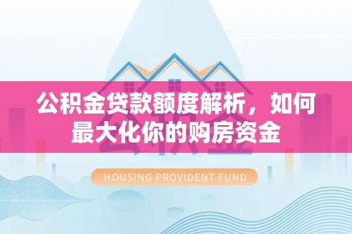 黑龙江公积金贷款额度解析，如何最大化你的购房资金