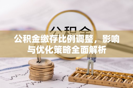黑龙江公积金缴存比例调整，影响与优化策略全面解析