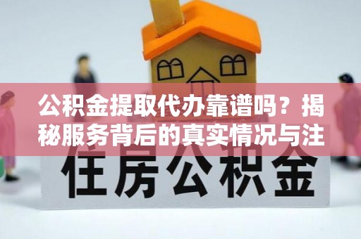 黑龙江公积金提取代办靠谱吗？揭秘服务背后的真实情况与注意事项