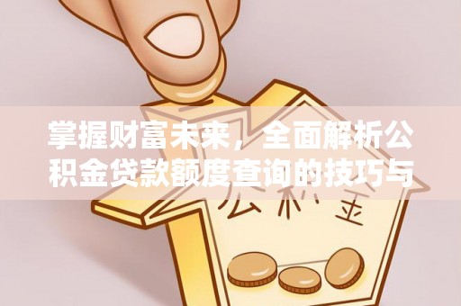 黑龙江掌握财富未来，全面解析公积金贷款额度查询的技巧与策略