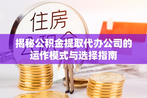 黑龙江揭秘公积金提取代办公司的运作模式与选择指南